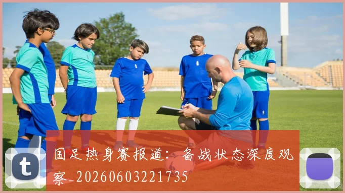 国足热身赛报道:备战状态深度观察_20260603221735