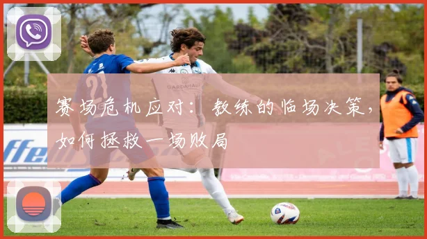 赛场危机应对:教练的临场决策,如何拯救一场败局