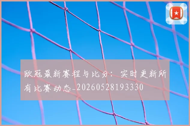 欧冠最新赛程与比分：实时更新所有比赛动态_20260528193330