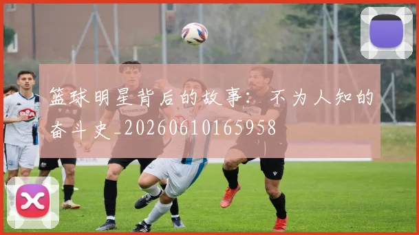 篮球明星背后的故事:不为人知的奋斗史_20260610165958