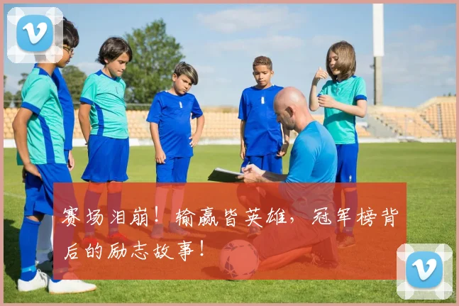 赛场泪崩！输赢皆英雄，冠军榜背后的励志故事！