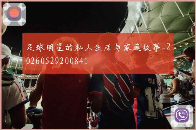 足球明星的私人生活与家庭故事_20260529200841