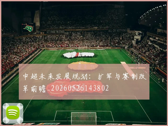 中超未来发展规划:扩军与赛制改革前瞻_20260526143802