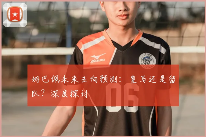 姆巴佩未来去向预测：皇马还是留队？深度探讨