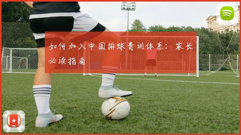 如何加入中国排球青训体系:家长必读指南