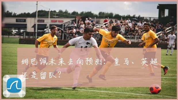 姆巴佩未来去向预测：皇马、英超还是留队？