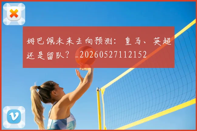 姆巴佩未来去向预测：皇马、英超还是留队？_20260527112152