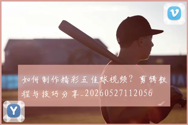 如何制作精彩五佳球视频?剪辑教程与技巧分享_20260527112056