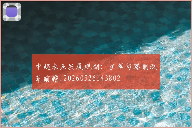中超未来发展规划:扩军与赛制改革前瞻_20260526143802