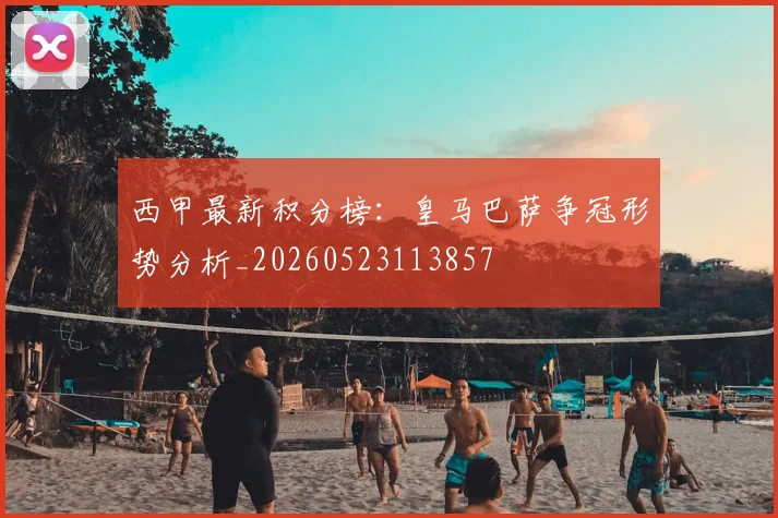 西甲最新积分榜：皇马巴萨争冠形势分析_20260523113857