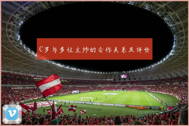 C罗与多位主帅的合作关系及评价