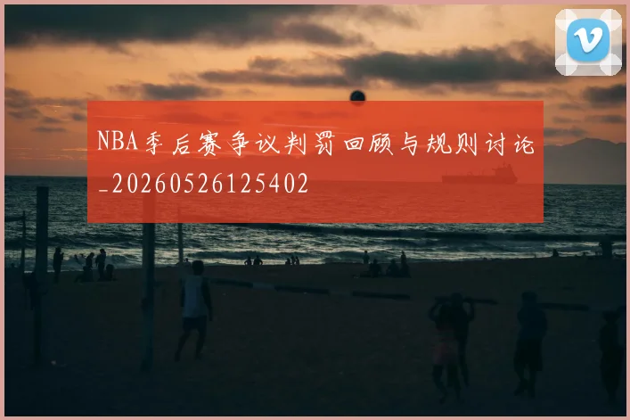 NBA季后赛争议判罚回顾与规则讨论_20260526125402