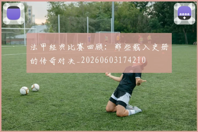 法甲经典比赛回顾：那些载入史册的传奇对决_20260603174210