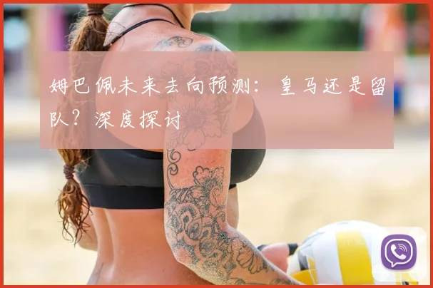 姆巴佩未来去向预测：皇马还是留队？深度探讨