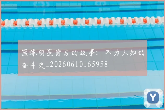 篮球明星背后的故事:不为人知的奋斗史_20260610165958