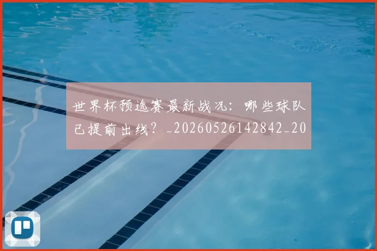 世界杯预选赛最新战况：哪些球队已提前出线？_20260526142842_20260607160505