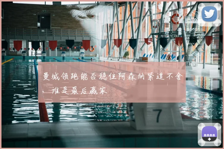 曼城领跑能否稳住阿森纳紧追不舍,谁是最后赢家