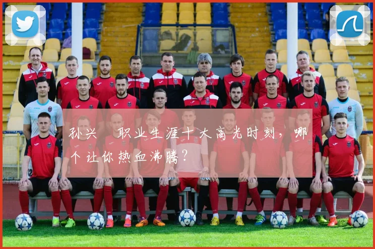 孙兴慜职业生涯十大高光时刻,哪个让你热血沸腾?