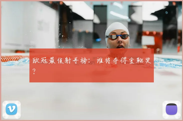 欧冠最佳射手榜：谁将夺得金靴奖？