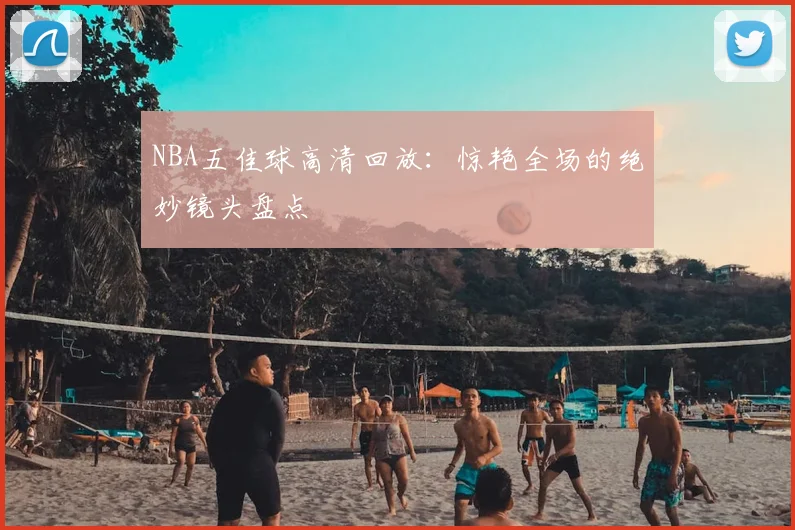 NBA五佳球高清回放:惊艳全场的绝妙镜头盘点