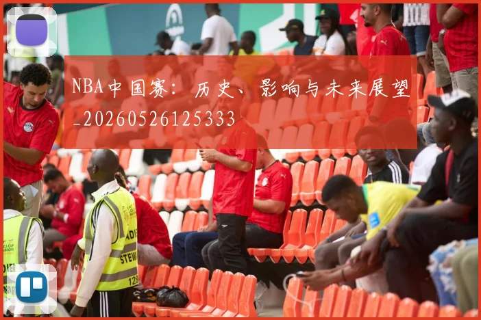 NBA中国赛:历史、影响与未来展望_20260526125333