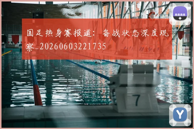 国足热身赛报道:备战状态深度观察_20260603221735